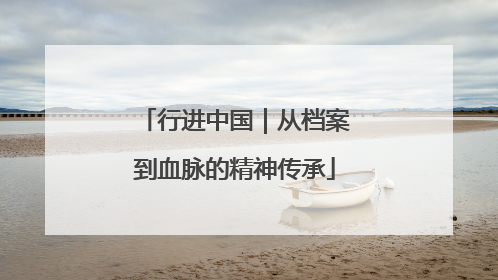行进中国｜从档案到血脉的精神传承
