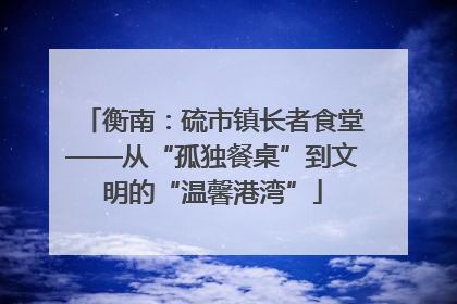 衡南：硫市镇长者食堂——从“孤独餐桌”到文明的“温馨港湾”