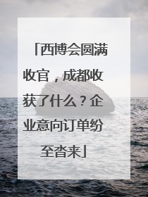 西博会圆满收官，成都收获了什么？企业意向订单纷至沓来