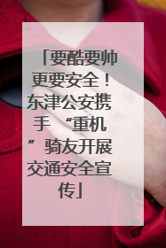 要酷要帅更要安全！东津公安携手 “重机”骑友开展交通安全宣传