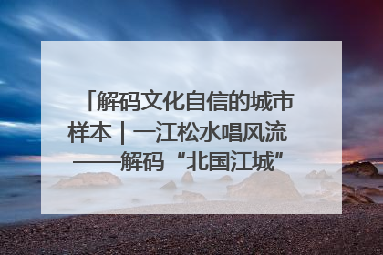 解码文化自信的城市样本｜一江松水唱风流——解码“北国江城”吉林的文化自信样本