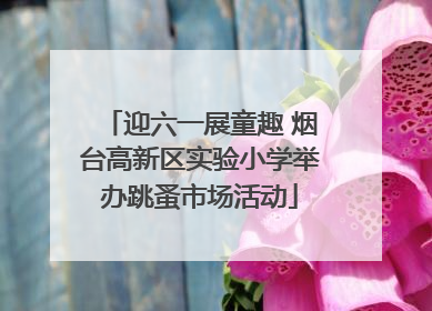 迎六一展童趣 烟台高新区实验小学举办跳蚤市场活动