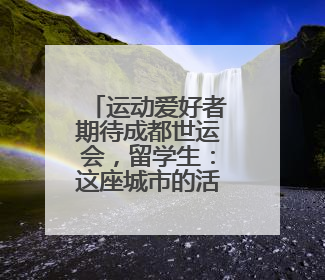运动爱好者期待成都世运会，留学生：这座城市的活力让人着迷