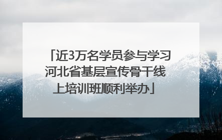 近3万名学员参与学习 河北省基层宣传骨干线上培训班顺利举办