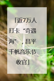 近7万人打卡“奇遇海”，昌平千帆音乐节收官
