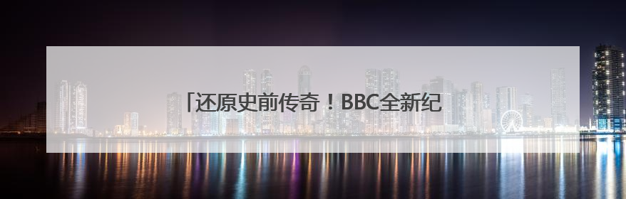 还原史前传奇！BBC全新纪录片《与恐龙同行》重磅回归
