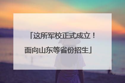这所军校正式成立！面向山东等省份招生