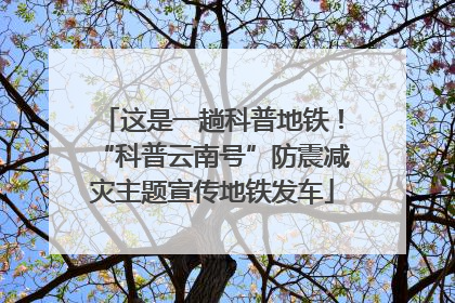 这是一趟科普地铁！“科普云南号”防震减灾主题宣传地铁发车