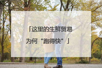 这里的生鲜贸易为何“跑得快”