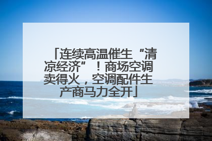 连续高温催生“清凉经济”！商场空调卖得火，空调配件生产商马力全开