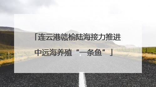 连云港赣榆陆海接力推进中远海养殖“一条鱼”