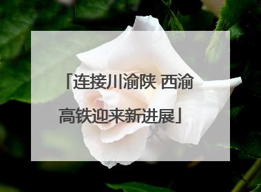 连接川渝陕 西渝高铁迎来新进展