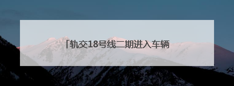 轨交18号线二期进入车辆、信号系统动车调试阶段