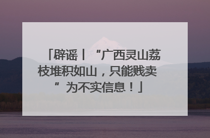 辟谣丨“广西灵山荔枝堆积如山，只能贱卖”为不实信息！