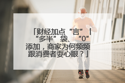 财经加点“言”丨“多半”袋、“0”添加，商家为何频频跟消费者耍心眼？