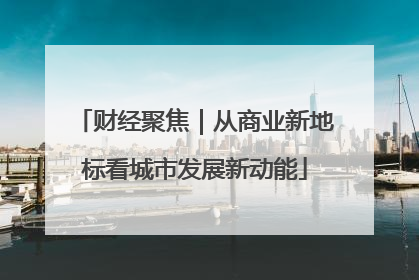 财经聚焦｜从商业新地标看城市发展新动能