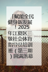 赋能全民健身新发展！2025年江夏区三级社会体育指导员培训班（第三期）圆满落幕