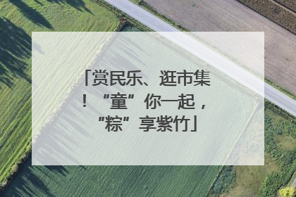 赏民乐、逛市集！“童”你一起，“粽”享紫竹
