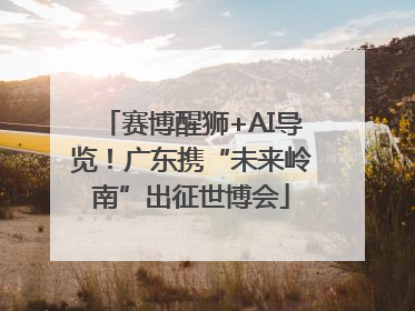 赛博醒狮+AI导览！广东携“未来岭南”出征世博会