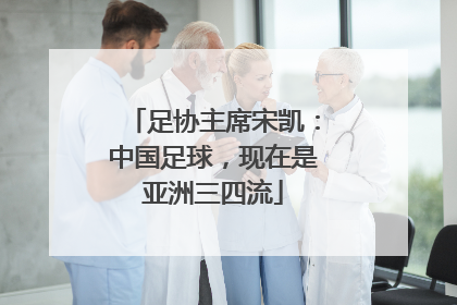 足协主席宋凯：中国足球，现在是亚洲三四流