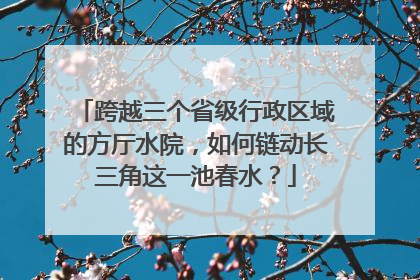 跨越三个省级行政区域的方厅水院，如何链动长三角这一池春水？