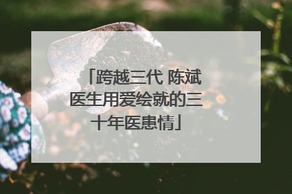 跨越三代 陈斌医生用爱绘就的三十年医患情