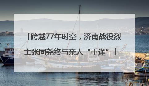 跨越77年时空，济南战役烈士张同尧终与亲人“重逢”