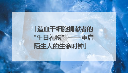 造血干细胞捐献者的“生日礼物”——重启陌生人的生命时钟