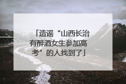 造谣“山西长治有醉酒女生参加高考”的人找到了