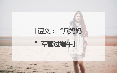 遵义：“兵妈妈”军营过端午