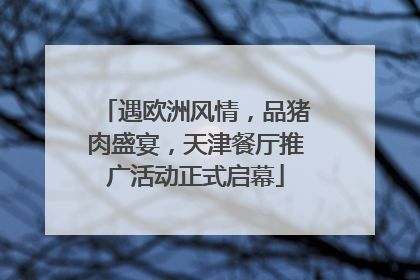 遇欧洲风情，品猪肉盛宴，天津餐厅推广活动正式启幕