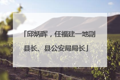 邱炳晖，任福建一地副县长、县公安局局长