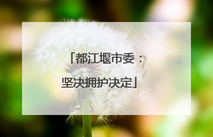 都江堰市委：坚决拥护决定