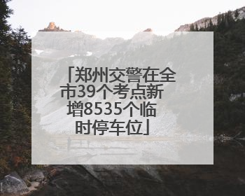 郑州交警在全市39个考点新增8535个临时停车位