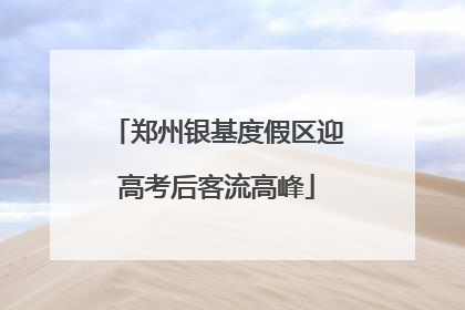 郑州银基度假区迎高考后客流高峰
