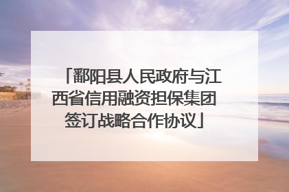鄱阳县人民政府与江西省信用融资担保集团签订战略合作协议