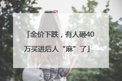 金价下跌，有人砸40万买进后人“麻”了