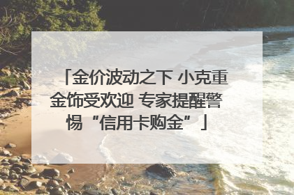 金价波动之下 小克重金饰受欢迎 专家提醒警惕“信用卡购金”