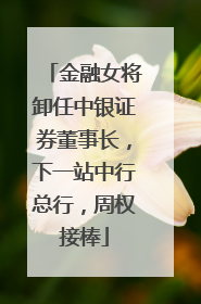 金融女将卸任中银证券董事长，下一站中行总行，周权接棒