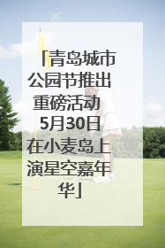 青岛城市公园节推出重磅活动 5月30日在小麦岛上演星空嘉年华