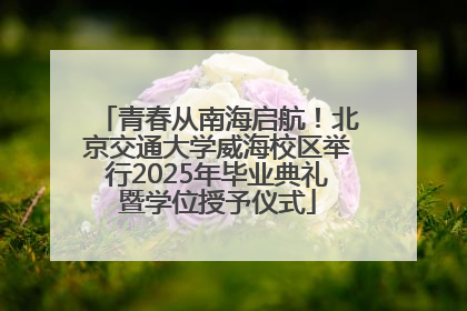 青春从南海启航！北京交通大学威海校区举行2025年毕业典礼暨学位授予仪式