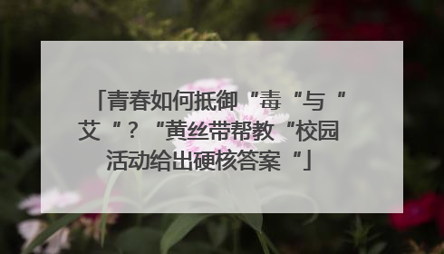 青春如何抵御“毒“与“艾“？“黄丝带帮教“校园活动给出硬核答案“