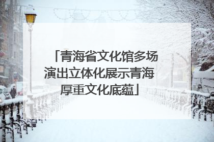 青海省文化馆多场演出立体化展示青海厚重文化底蕴