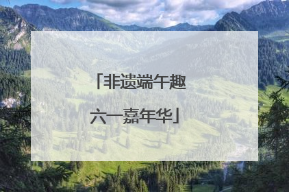 非遗端午趣 六一嘉年华