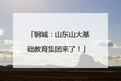 钢城：山东山大基础教育集团来了！