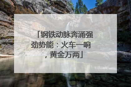 钢铁动脉奔涌强劲势能：火车一响，黄金万两