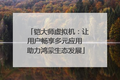 铠大师虚拟机：让用户畅享多元应用 助力鸿蒙生态发展