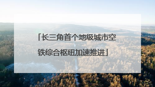 长三角首个地级城市空铁综合枢纽加速推进