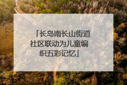 长岛南长山街道社区联动为儿童编织五彩记忆