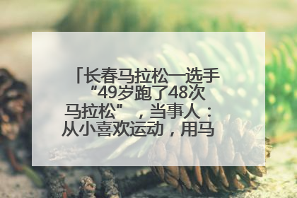 长春马拉松一选手“49岁跑了48次马拉松”，当事人：从小喜欢运动，用马拉松感受大自然